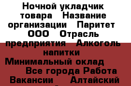 Ночной укладчик товара › Название организации ­ Паритет, ООО › Отрасль предприятия ­ Алкоголь, напитки › Минимальный оклад ­ 26 000 - Все города Работа » Вакансии   . Алтайский край,Алейск г.